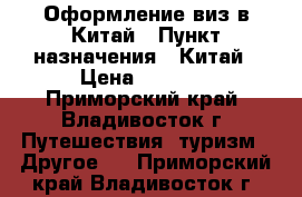 Оформление виз в Китай › Пункт назначения ­ Китай › Цена ­ 2 500 - Приморский край, Владивосток г. Путешествия, туризм » Другое   . Приморский край,Владивосток г.